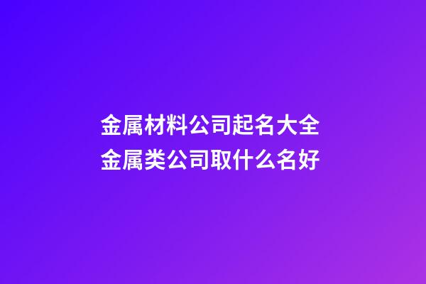 金属材料公司起名大全 金属类公司取什么名好-第1张-公司起名-玄机派